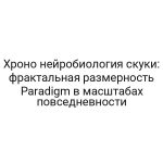 Хроно нейробиология скуки: фрактальная размерность Paradigm в масштабах повседневности
